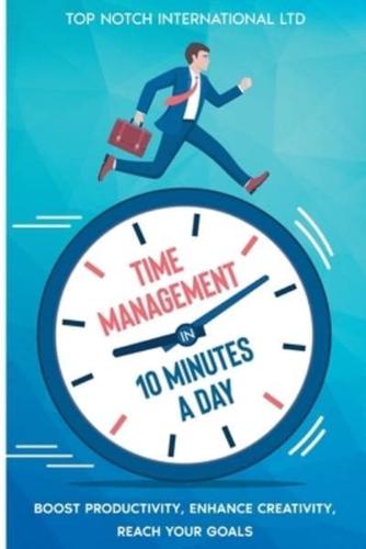 Time Management in 10 Minutes a Day: Boost your Productivity, Enhance Creativity, Reach your Goals