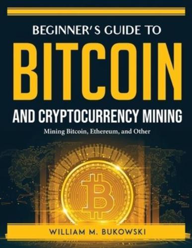 Beginner's Guide to Bitcoin and Cryptocurrency Mining: Mining Bitcoin, Ethereum, and Other
