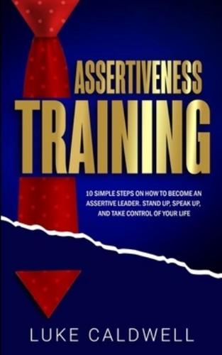 Assertiveness Training: 10 Simple Steps How to Become an Assertive Leader, Stand Up, speak up, and Take Control of Your Life