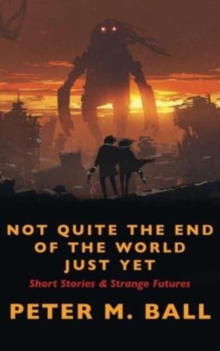 Not Quite The End Of The World Just Yet: Short Stories & Strange Futures: Short