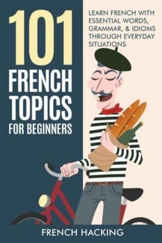 101 French Topics For Beginners - Learn French With Essential Words, Grammar, & Idioms Through Everyday Situations