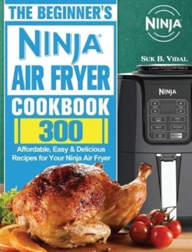 The Beginner's Ninja Air Fryer Cookbook: 300 Affordable, Easy &amp; Delicious Recipes for Your Ninja Air Fryer