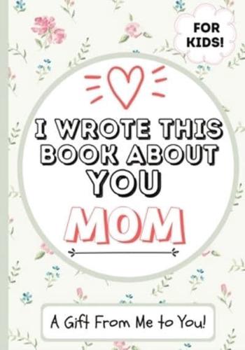 I Wrote This Book About You Mom : A Child's Fill in The Blank Gift Book For Their Special Mom   Perfect for Kid's   7 x 10 inch