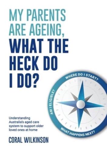 My Parents Are Ageing, What The Heck Do I Do?: Understanding Australia's aged care system to support older loved ones at home