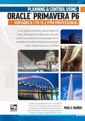 Planning and Control Using Oracle Primavera P6 Versions 8.1 to 15.2 PPM Professional 2016