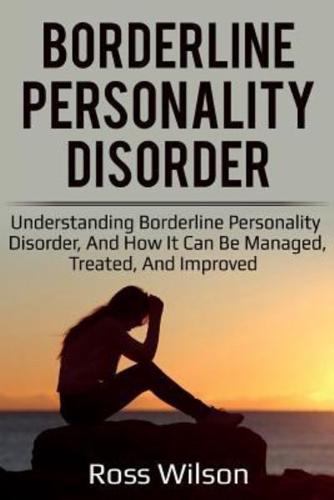 Borderline Personality Disorder: Understanding Borderline Personality Disorder, and how it can be managed, treated, and improved