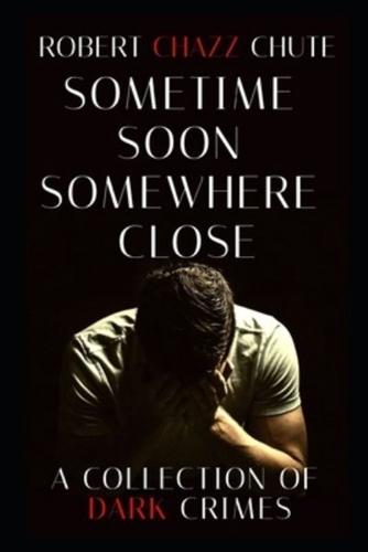 Sometime Soon, Somewhere Close: A Collection of Dark Crimes