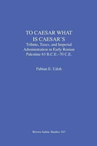 To Caesar What Is Caesar's: Tribute, Taxes, and Imperial Administration in Early Roman Palestine  (63 B.C.E.-70 C.E.)