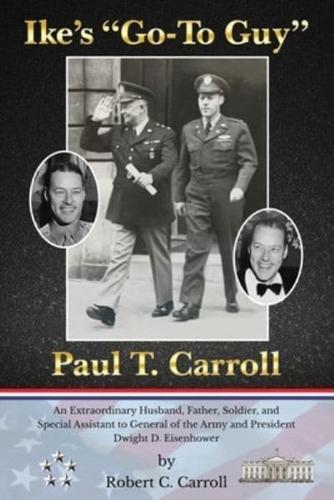 Ike's "Go-To Guy," Paul T. Carroll: An Extraordinary Husband, Father, Soldier, and Special Assistant to General of the Army and President Dwight D. Eisenhower