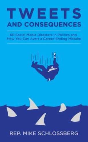 Tweets and Consequences 60 Social Media Disasters in Politics and How You Can Avert a Career Ending Mistake