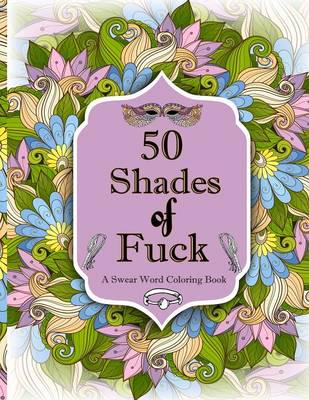 50 Shades of F*ck: A Swear Word Coloring with Stress Relieving Flower and animal Designs