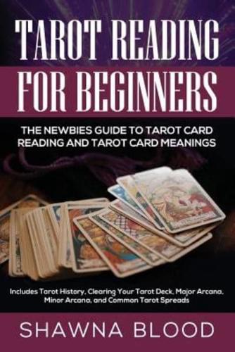 Tarot Reading for Beginners: The Newbies Guide to Tarot Card Reading and Tarot Card Meanings: Includes Tarot History, Clearing Your Tarot Deck, Major Arcana, Minor Arcana, and Common Tarot Spreads