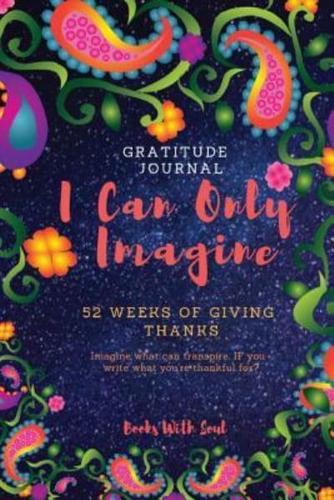 Gratitude Journal: I Can Only Imagine: 52 weeks of Giving Thanks: Imagine what can transpire if you write what you're thankful for.