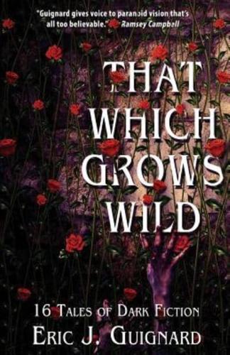 That Which Grows Wild: 16 Tales of Dark Fiction
