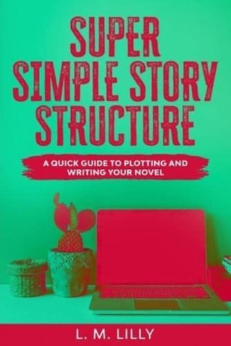 Super Simple Story Structure: A Quick Guide To Plotting And Writing Your Novel