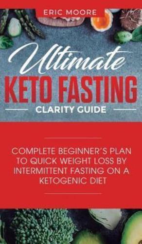 Ultimate Keto Fasting Clarity Guide: Complete Beginner's Plan to Quick Weight Loss by Intermittent Fasting on a Ketogenic Diet