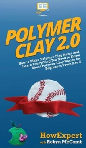 Polymer Clay 2.0: How to Make Polymer Clay Items and Learn Everything You Need to Know About Polymer Clay Basics for Beginners From A to Z