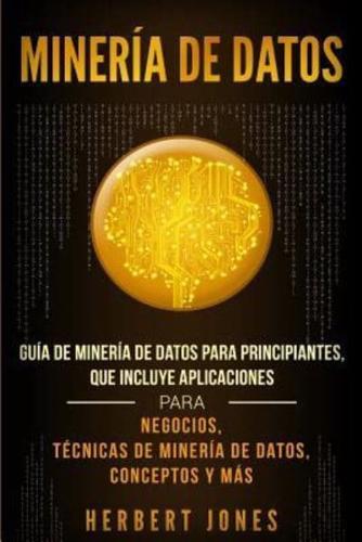 Minería de Datos: Guía de Minería de Datos para Principiantes, que Incluye Aplicaciones para Negocios, Técnicas de Minería de Datos, Conceptos y Más