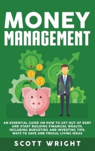 Money Management: An Essential Guide on How to Get out of Debt and Start Building Financial Wealth, Including Budgeting and Investing Tips, Ways to Save and Frugal Living Ideas