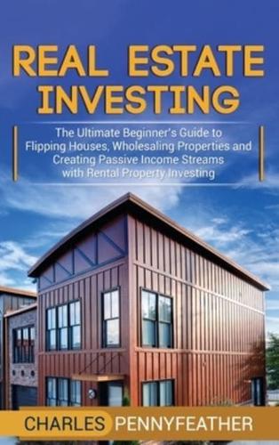 Real Estate Investing: The Ultimate Beginner's Guide to Flipping Houses, Wholesaling Properties and Creating Passive Income Streams with Rental Property Investing