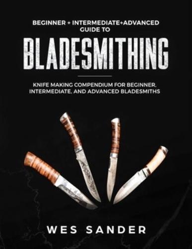 Bladesmithing: Beginner + Intermediate + Advanced Guide to Bladesmithing: Knife Making Compendium for Beginner, Intermediate, and Advanced Bladesmiths