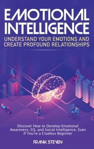 Emotional Intelligence: Understand Your Emotions and Create Profound Relationships: Discover How to Develop Emotional Awareness, EQ, and Social Intelligence, Even if You're a Clueless Beginner
