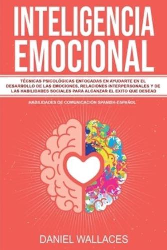 Inteligencia Emocional: Técnicas Psicológicas enfocadas en Ayudarte en el Desarrollo de las Emociones, Relaciones Interpersonales y de las Habilidades Sociales Para Alcanzar el Exito que Desead