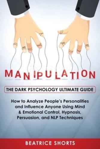 Manipulation: Dark Psychology Ultimate Guide - How to Analyze People's Personalities and Influence Anyone Using Mind & Emotional Control, Hypnosis, NLP and Persuasion Techniques
