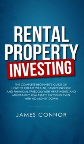 Rental Property Investing: Complete Beginner's Guide on How to Create Wealth, Passive Income and Financial Freedom with Apartments and Multifamily Real Estate Investing Even with No Money Down