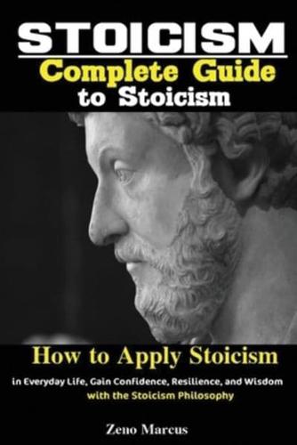 Stoicism: Complete Guide to Stoicism; How to Apply Stoicism in Everyday Life, Gain Confidence, Resilience, and Wisdom with the Stoicism Philosophy
