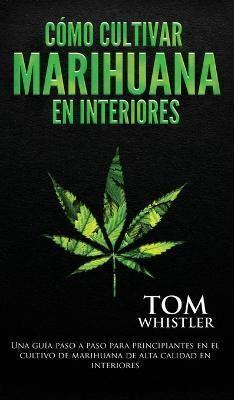 Cómo cultivar marihuana en interiores: Una guía paso a paso para principiantes en el cultivo de marihuana de alta calidad en interiores (Spanish Edition)