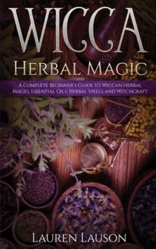 Wicca Herbal Magic: A Complete Beginner's Guide to Wiccan Herbal Magic, Essential Oils, Herbal Spells and Witchcraft