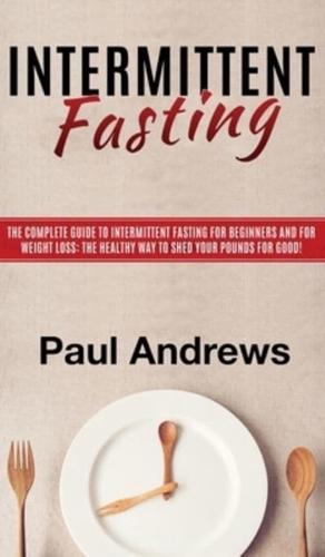 Intermittent Fasting: The Complete Guide to Intermittent Fasting for Beginners and for Weight Loss: The Healthy Way to Shed Your Pounds for Good!