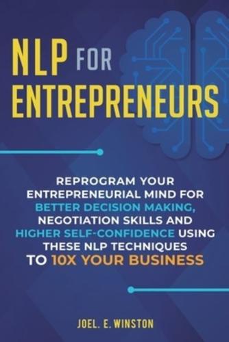 NLP For Entrepreneurs: Reprogram Your Entrepreneurial Mind for Better Decision Making, Negotiation Skills and Higher Self-Confidence Using these NLP Techniques to 10X Your Business