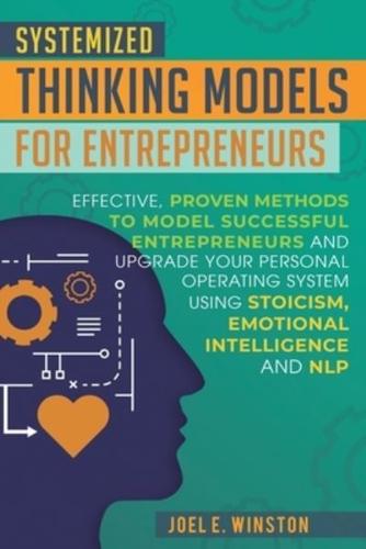 Systemized Thinking Models  for Entrepreneurs: Effective, proven methods to model successful entrepreneurs and upgrade your Personal Operating System using Stoicism, Emotional Intelligence and NLP techniques