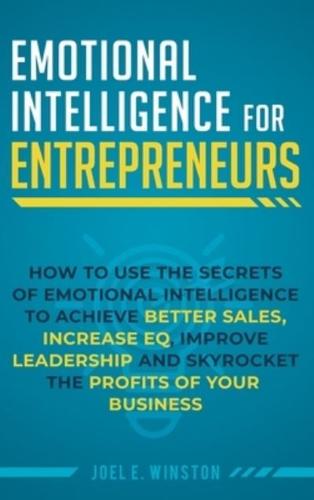 Emotional Intelligence for Entrepreneurs: How to Use the Secrets of Emotional Intelligence to Achieve Better Sales, Increase EQ, Improve Leadership, and Skyrocket the Profits of Your Business
