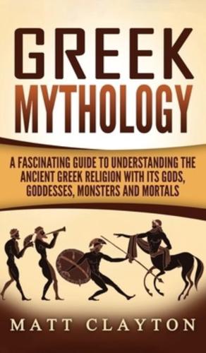 Greek Mythology: A Fascinating Guide to Understanding the Ancient Greek Religion with Its Gods, Goddesses, Monsters and Mortals