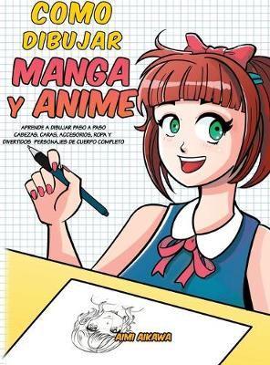Como dibujar Manga y Anime: Aprende a dibujar paso a paso - cabezas, caras, accesorios, ropa y divertidos personajes de cuerpo completo