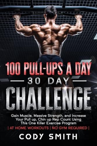 100 Pull-Ups a Day 30 Day Challenge: Gain Muscle, Massive Strength, and Increase Your Pull up, Chin up Rep Count Using This One Killer Exercise Program   at Home Workouts   No Gym Required  