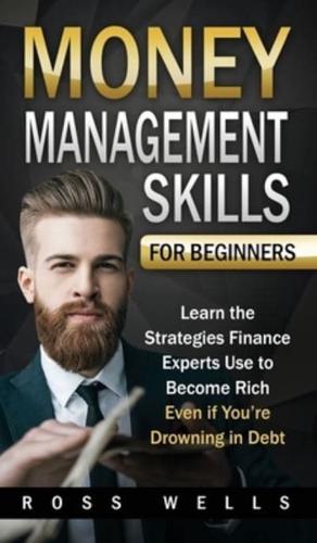 Money Management Skills for Beginners: Learn the Strategies Finance Experts Use to Become Rich - Even if You're Drowning in Debt