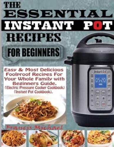 THE ESSENTIAL INSTANT POT RECIPES FOR BEGINNERS: Easy & Most Delicious Foolproof Recipes For Your Whole Family With Beginner Guide (Electric Pressure Cooker Cookbook) (Instant Pot Cookbook)