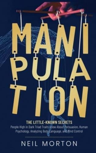 Manipulation: The Little-Known Secrets People High in Dark Triad Traits Know About Persuasion, Human Psychology, Analyzing Body Language, and Mind Control