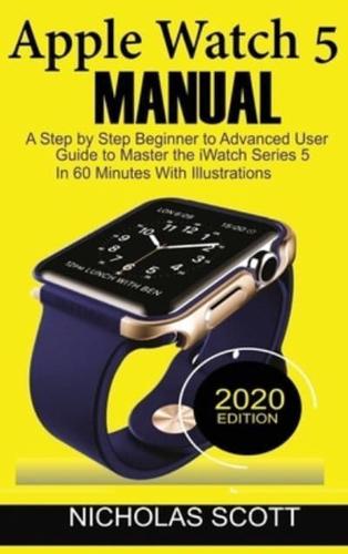 Apple Watch 5 Manual : A Step by Step Beginner to Advanced User Guide to Master the iWatch Series 5 in 60 Minutes...With Illustrations.