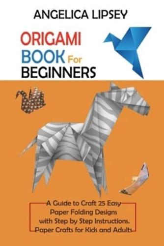 Origami Book for Beginners: A Guide to Craft 25 Easy Paper Folding Designs with Step by Step Instructions Paper Crafts for Kids and Adults