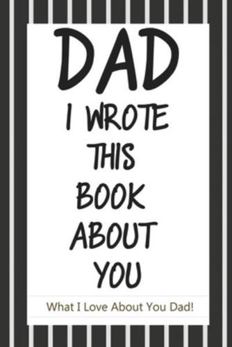 Dad, I Wrote This Book About You: Fill In The Blank Book With Prompts About What I Love About Dad/ Father's Day/ Birthday Gifts From Kids: Fill In The Blank Book With Prompts About What I Love About Dad/ Father's Day/ Birthday Gifts From Kids