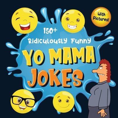 150+ Ridiculously Funny Yo Mama Jokes: Hilarious & Silly Yo Momma Jokes So Terrible, Even Your Mum Will Laugh Out Loud! (Funny Gift With Colorful Pictures)