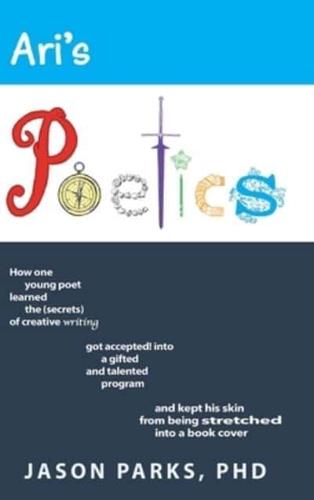 Ari's Poetics: How One Young Poet Learned the Secrets of Creative Writing, Got Accepted into a Gifted and Talented Program, and Kept His Skin from Being Stretched into a Book Cover