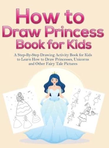 How to Draw Princess Books for Kids: A Step-By-Step Drawing Activity Book for Kids to Learn How to Draw Princesses, Unicorns and Other Fairy Tale Pictures