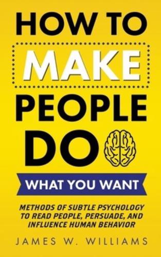 How to Make People Do What You Want: Methods of Subtle Psychology to Read People, Persuade, and Influence Human Behavior