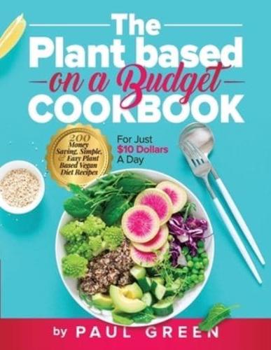 The Plant Based On A Budget Cookbook: 200 Money Saving, Simple, & Easy Plant Based Vegan Diet Recipes For Just $10 A Day